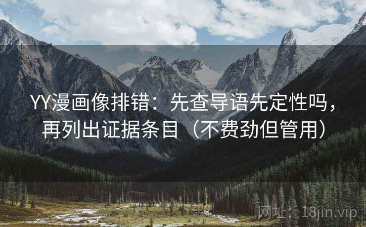 YY漫画像排错：先查导语先定性吗，再列出证据条目（不费劲但管用）