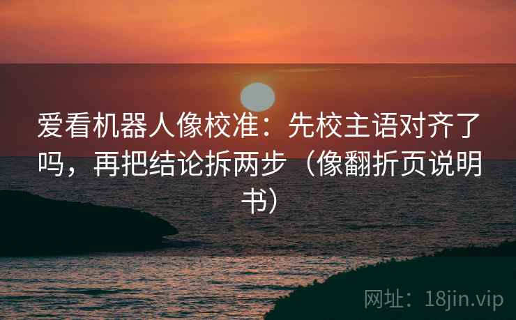 爱看机器人像校准：先校主语对齐了吗，再把结论拆两步（像翻折页说明书）