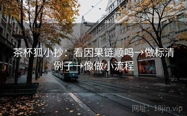 茶杯狐小抄：看因果链顺吗→做标清例子→像做小流程