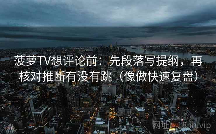 菠萝TV想评论前：先段落写提纲，再核对推断有没有跳（像做快速复盘）