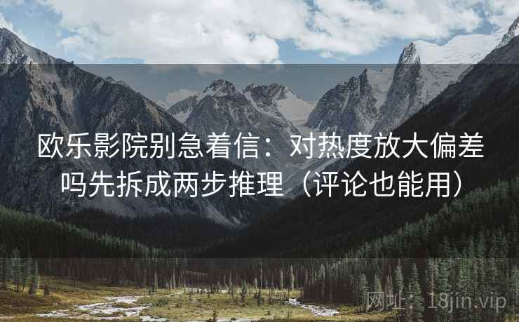 欧乐影院别急着信：对热度放大偏差吗先拆成两步推理（评论也能用）