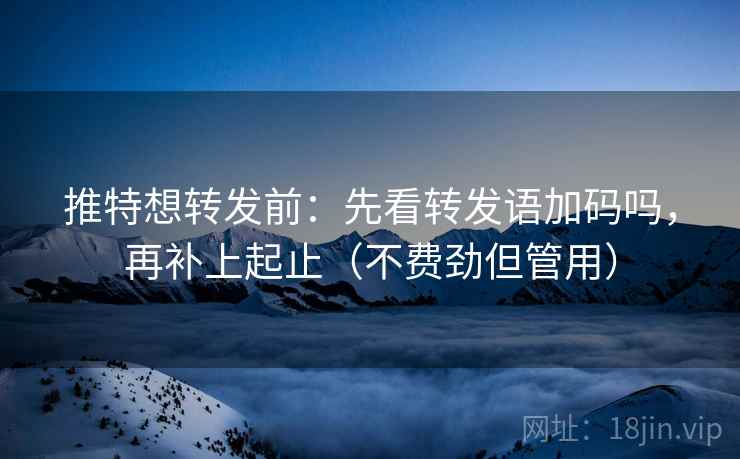 推特想转发前：先看转发语加码吗，再补上起止（不费劲但管用）