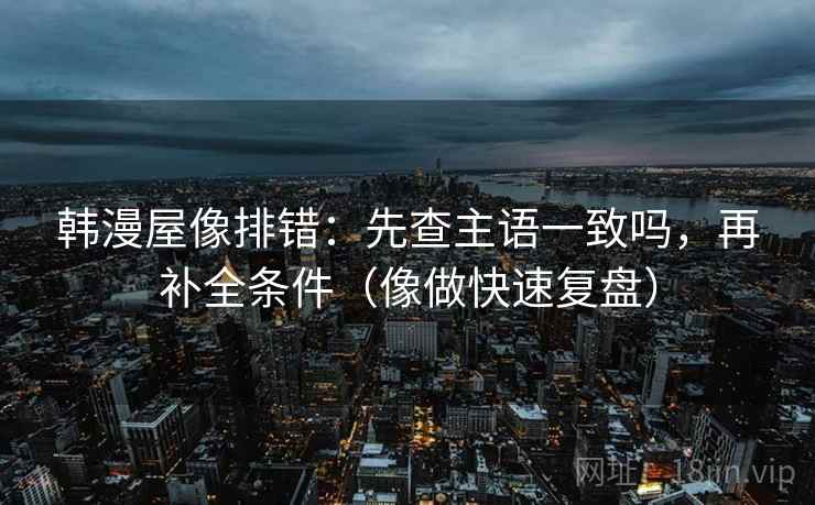 韩漫屋像排错：先查主语一致吗，再补全条件（像做快速复盘）