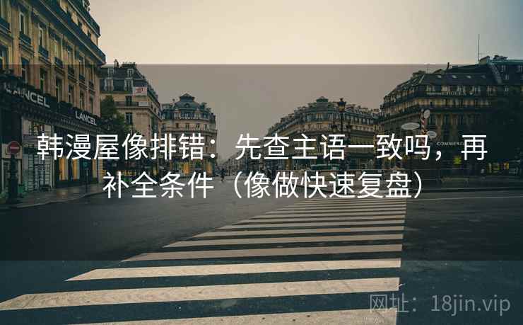 韩漫屋像排错：先查主语一致吗，再补全条件（像做快速复盘）