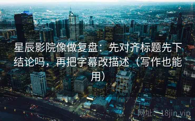 星辰影院像做复盘：先对齐标题先下结论吗，再把字幕改描述（写作也能用）