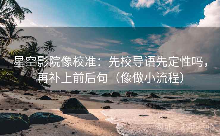 星空影院像校准：先校导语先定性吗，再补上前后句（像做小流程）
