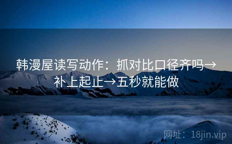 韩漫屋读写动作：抓对比口径齐吗→补上起止→五秒就能做