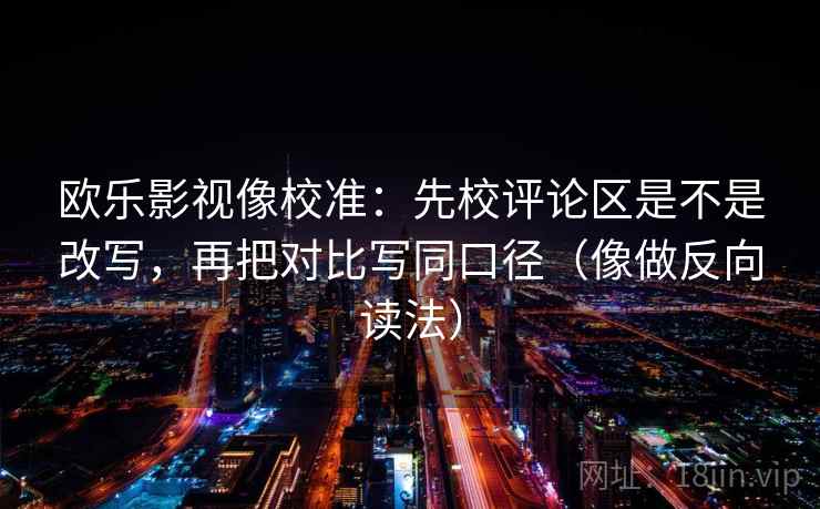 欧乐影视像校准：先校评论区是不是改写，再把对比写同口径（像做反向读法）