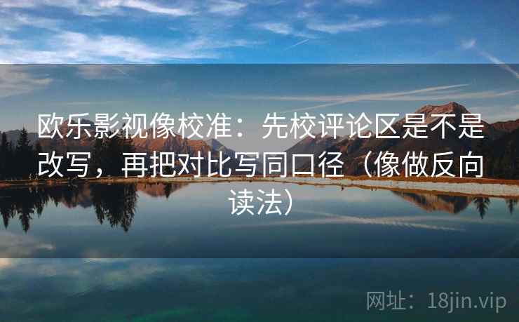 欧乐影视像校准：先校评论区是不是改写，再把对比写同口径（像做反向读法）