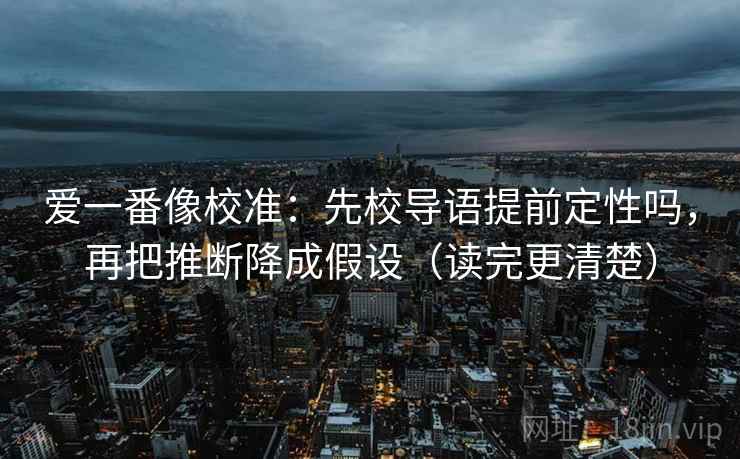 爱一番像校准：先校导语提前定性吗，再把推断降成假设（读完更清楚）