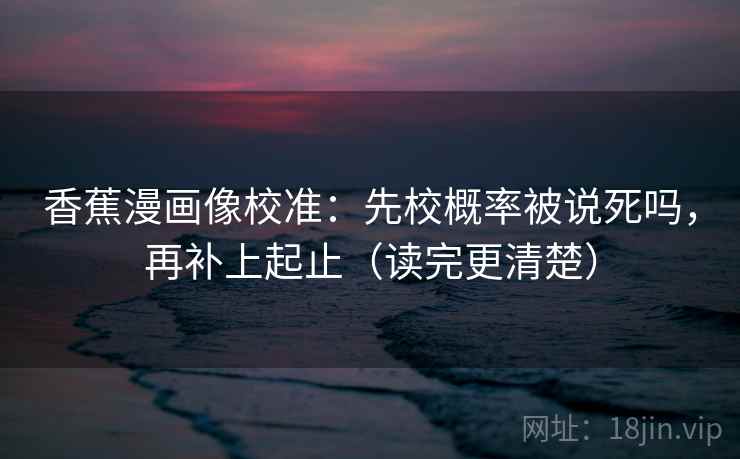 香蕉漫画像校准：先校概率被说死吗，再补上起止（读完更清楚）