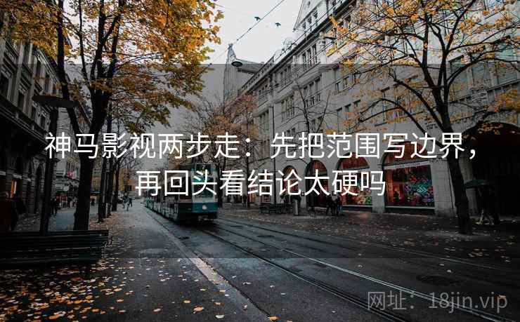神马影视两步走：先把范围写边界，再回头看结论太硬吗