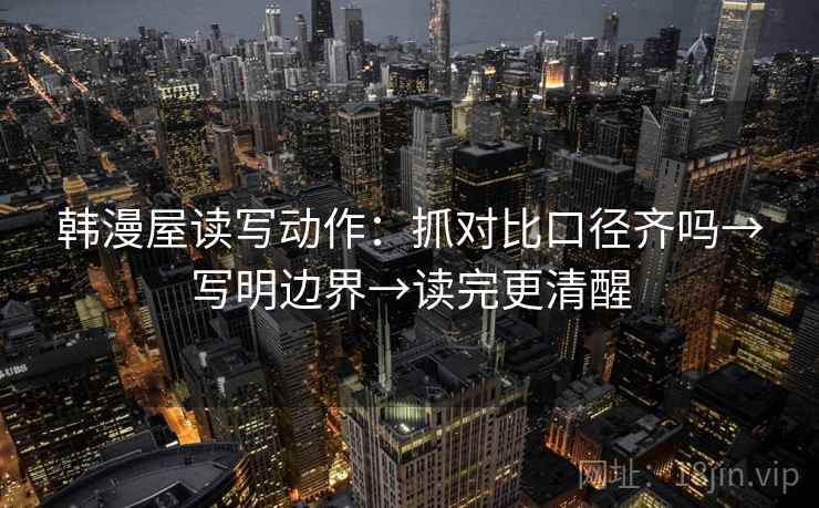 韩漫屋读写动作：抓对比口径齐吗→写明边界→读完更清醒