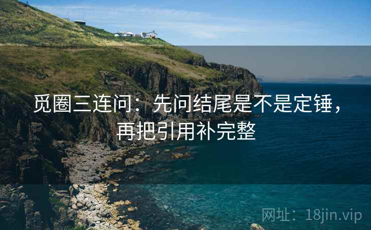 觅圈三连问：先问结尾是不是定锤，再把引用补完整