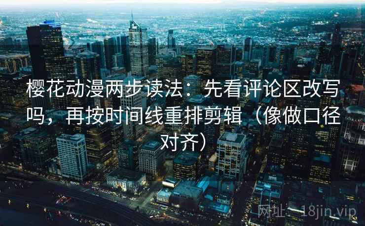 樱花动漫两步读法：先看评论区改写吗，再按时间线重排剪辑（像做口径对齐）