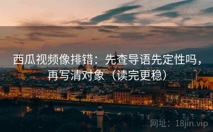 西瓜视频像排错：先查导语先定性吗，再写清对象（读完更稳）