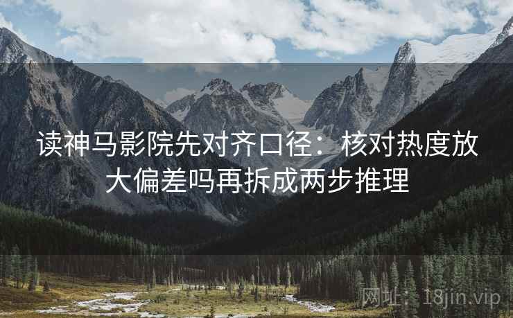 读神马影院先对齐口径：核对热度放大偏差吗再拆成两步推理