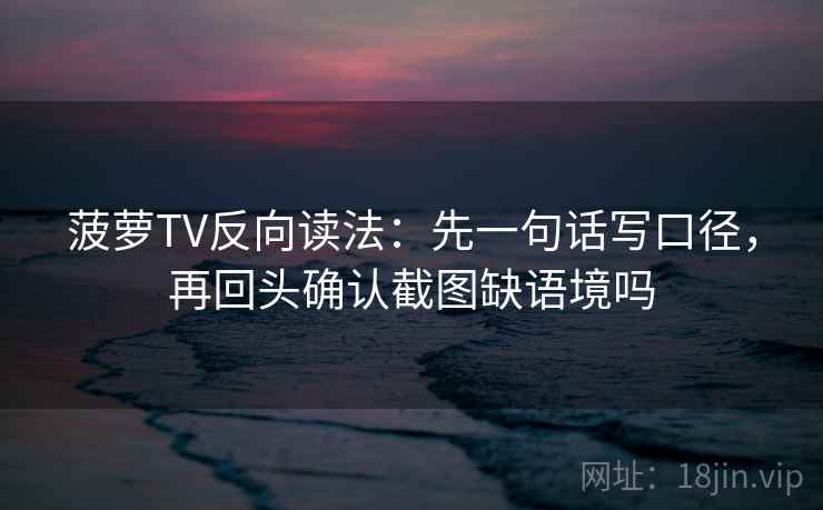 菠萝TV反向读法：先一句话写口径，再回头确认截图缺语境吗