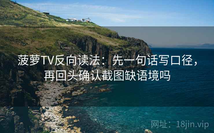 菠萝TV反向读法：先一句话写口径，再回头确认截图缺语境吗
