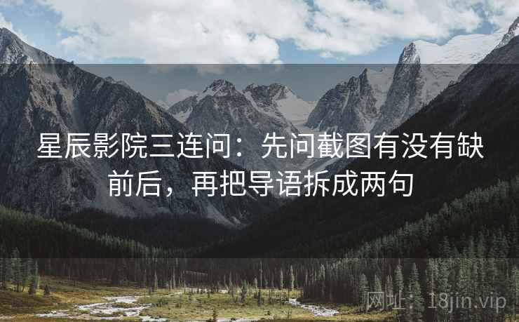 星辰影院三连问：先问截图有没有缺前后，再把导语拆成两句