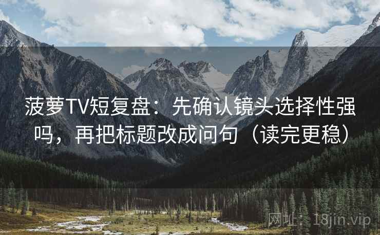 菠萝TV短复盘：先确认镜头选择性强吗，再把标题改成问句（读完更稳）