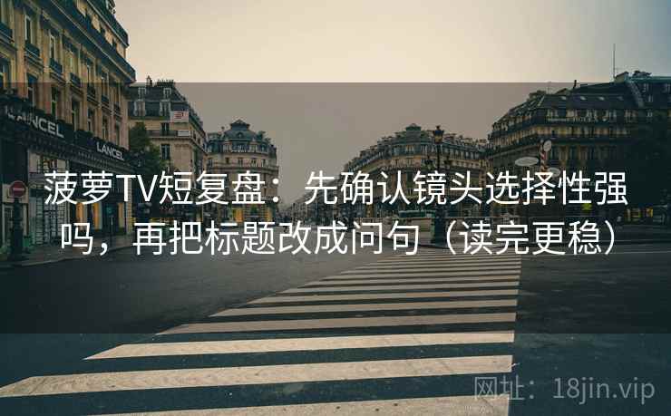 菠萝TV短复盘：先确认镜头选择性强吗，再把标题改成问句（读完更稳）