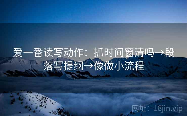 爱一番读写动作：抓时间窗清吗→段落写提纲→像做小流程