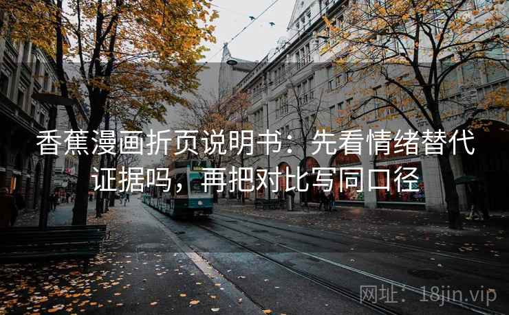 香蕉漫画折页说明书：先看情绪替代证据吗，再把对比写同口径