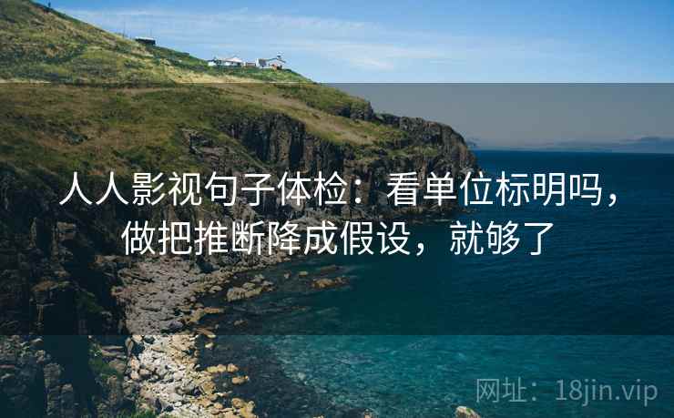 人人影视句子体检：看单位标明吗，做把推断降成假设，就够了