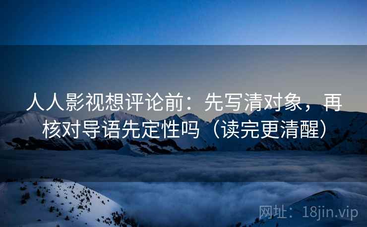 人人影视想评论前：先写清对象，再核对导语先定性吗（读完更清醒）