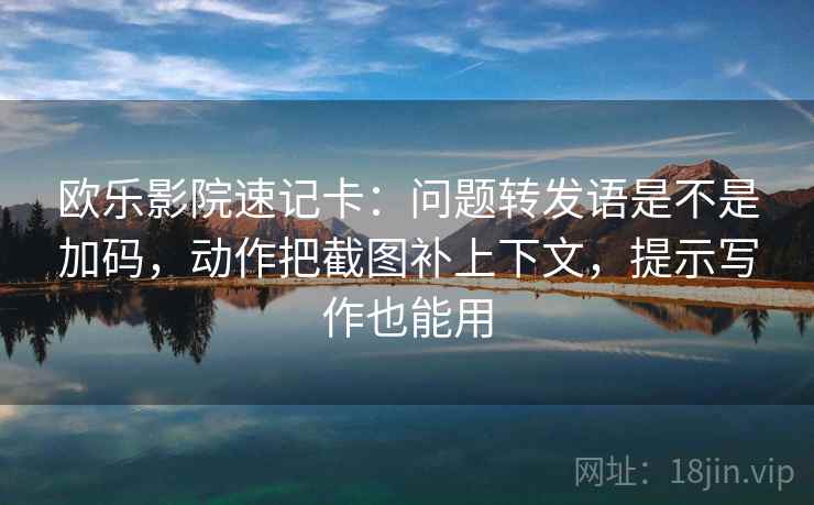 欧乐影院速记卡：问题转发语是不是加码，动作把截图补上下文，提示写作也能用