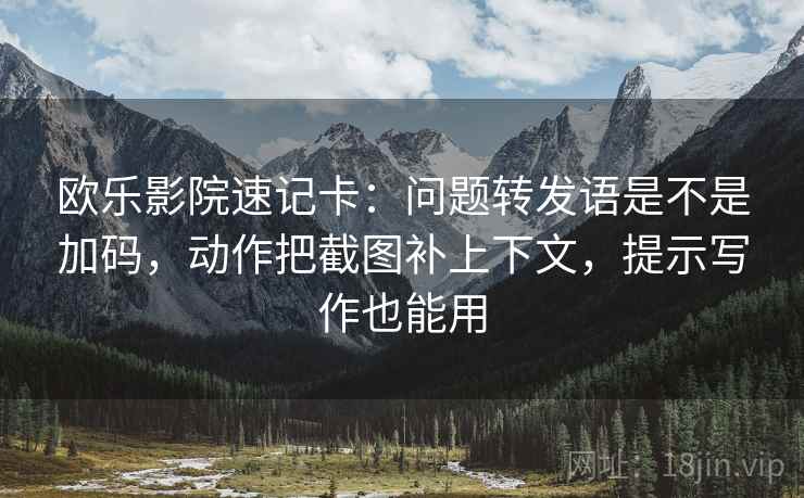 欧乐影院速记卡：问题转发语是不是加码，动作把截图补上下文，提示写作也能用