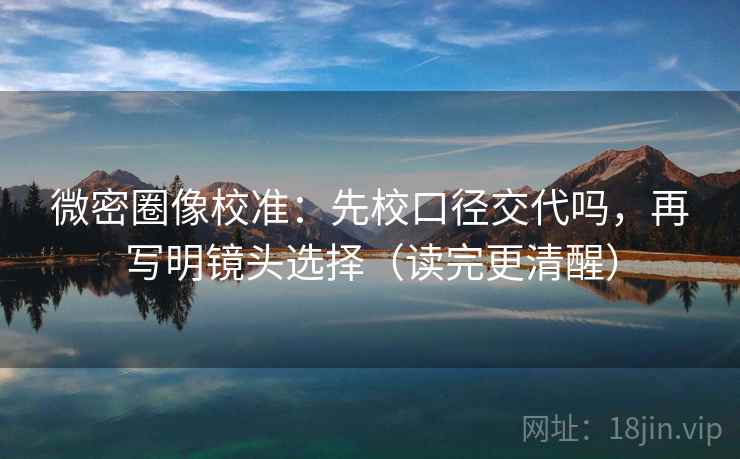 微密圈像校准：先校口径交代吗，再写明镜头选择（读完更清醒）
