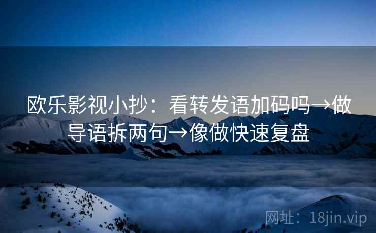 欧乐影视小抄：看转发语加码吗→做导语拆两句→像做快速复盘