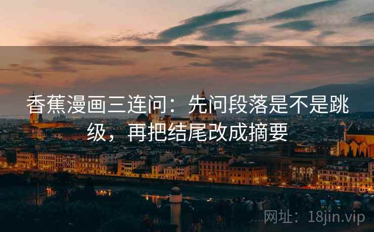 香蕉漫画三连问：先问段落是不是跳级，再把结尾改成摘要