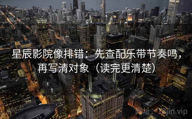 星辰影院像排错：先查配乐带节奏吗，再写清对象（读完更清楚）