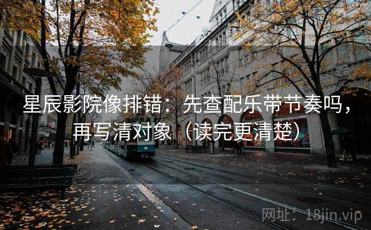 星辰影院像排错：先查配乐带节奏吗，再写清对象（读完更清楚）