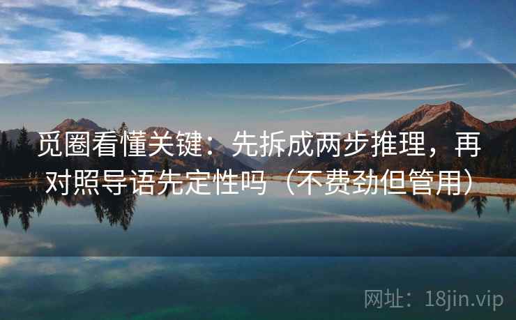 觅圈看懂关键：先拆成两步推理，再对照导语先定性吗（不费劲但管用）