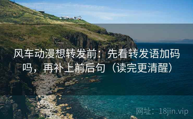 风车动漫想转发前：先看转发语加码吗，再补上前后句（读完更清醒）