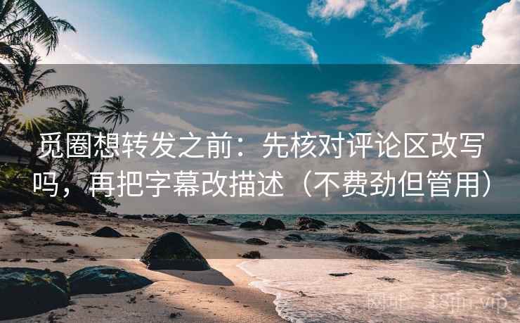 觅圈想转发之前：先核对评论区改写吗，再把字幕改描述（不费劲但管用）