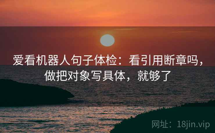 爱看机器人句子体检：看引用断章吗，做把对象写具体，就够了